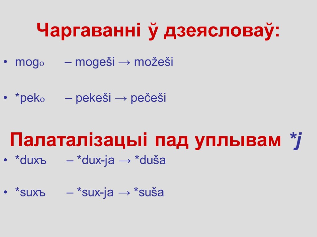 Чаргаванні ў дзеясловаў: mogo – mogešі → možešі *peko – pekešі → pеčešі Палаталізацыі